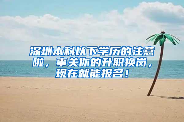 深圳本科以下学历的注意啦，事关你的升职换岗，现在就能报名！