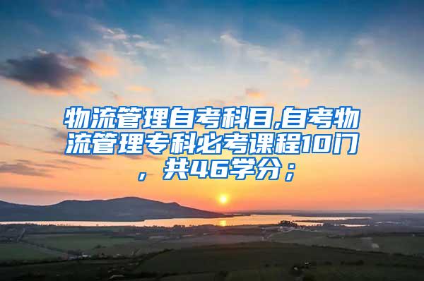 物流管理自考科目,自考物流管理专科必考课程10门，共46学分；