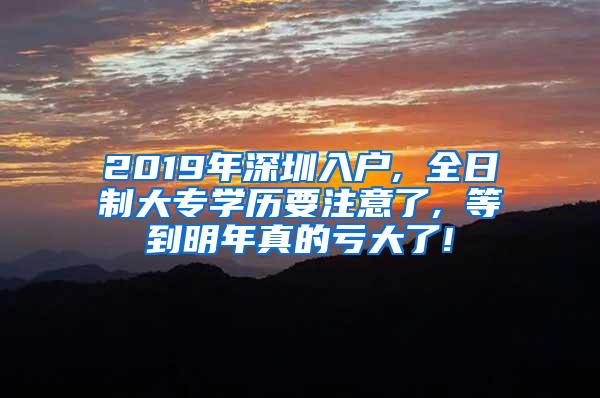 2019年深圳入户, 全日制大专学历要注意了, 等到明年真的亏大了!