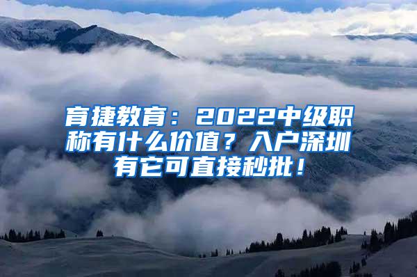 育捷教育：2022中级职称有什么价值？入户深圳有它可直接秒批！