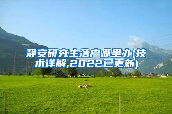 静安研究生落户哪里办(技术详解,2022已更新)