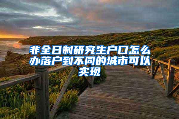 非全日制研究生户口怎么办落户到不同的城市可以实现
