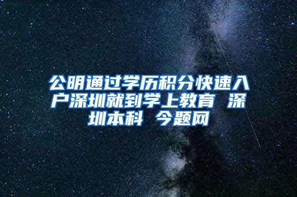 公明通过学历积分快速入户深圳就到学上教育 深圳本科 今题网