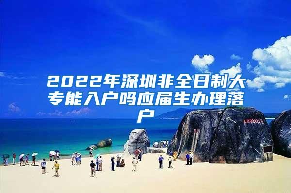 2022年深圳非全日制大专能入户吗应届生办理落户
