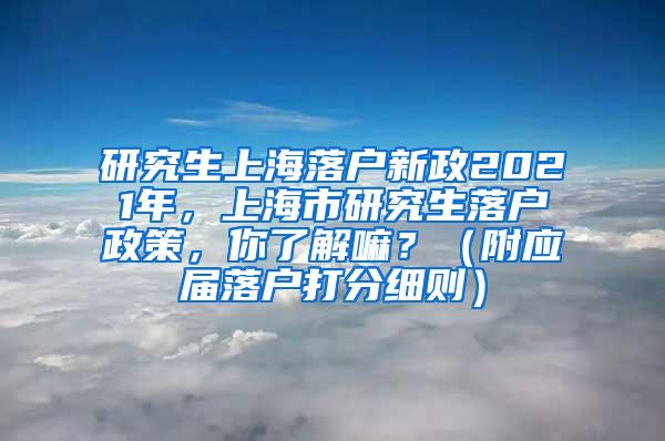 研究生上海落户新政2021年，上海市研究生落户政策，你了解嘛？（附应届落户打分细则）
