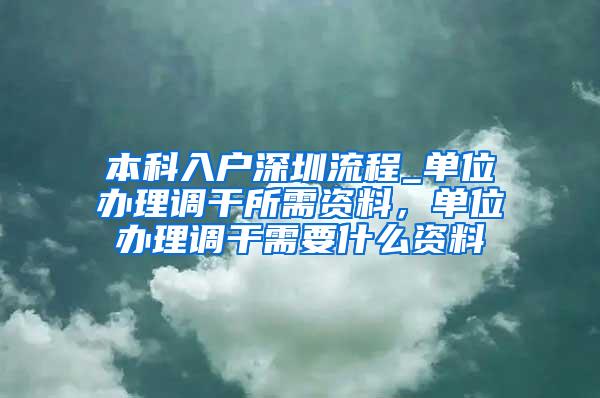 本科入户深圳流程_单位办理调干所需资料，单位办理调干需要什么资料