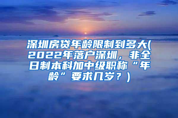 深圳房贷年龄限制到多大(2022年落户深圳，非全日制本科加中级职称“年龄”要求几岁？)
