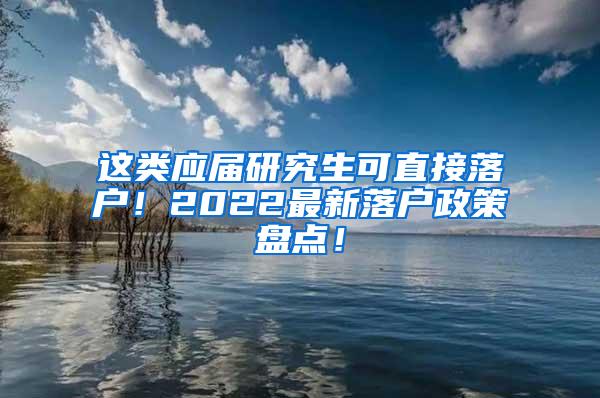 这类应届研究生可直接落户！2022最新落户政策盘点！