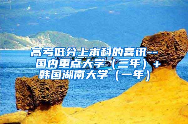 高考低分上本科的喜讯-- 国内重点大学（三年）+韩国湖南大学（一年）
