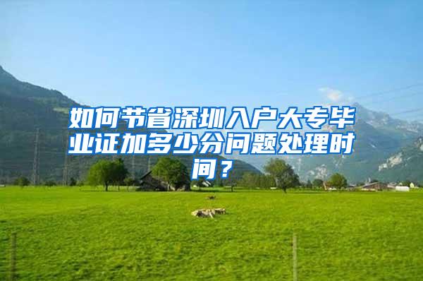 如何节省深圳入户大专毕业证加多少分问题处理时间？