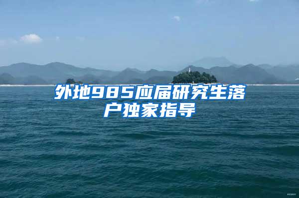 外地985应届研究生落户独家指导