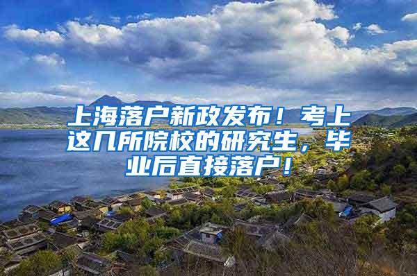 上海落户新政发布！考上这几所院校的研究生，毕业后直接落户！