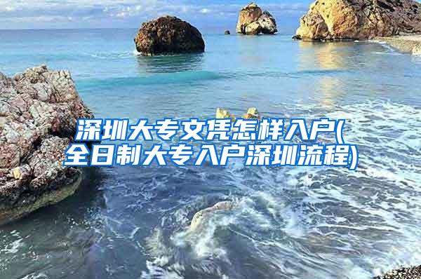 深圳大专文凭怎样入户(全日制大专入户深圳流程)