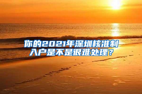 你的2021年深圳核准制入户是不是很难处理？