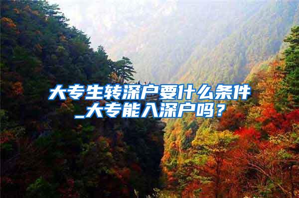 大专生转深户要什么条件_大专能入深户吗？