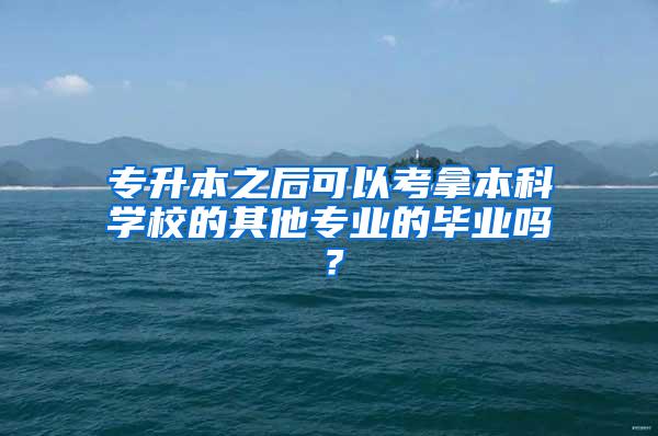 专升本之后可以考拿本科学校的其他专业的毕业吗？