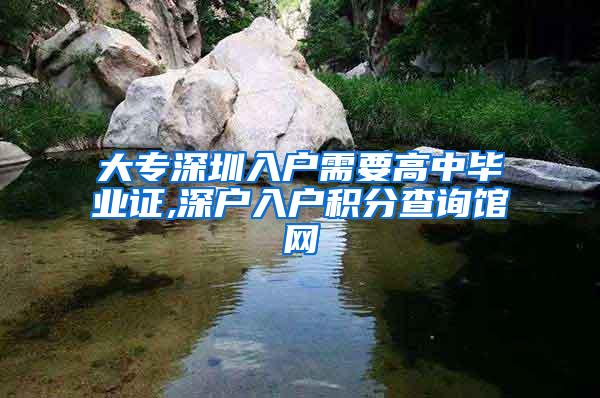 大专深圳入户需要高中毕业证,深户入户积分查询馆网