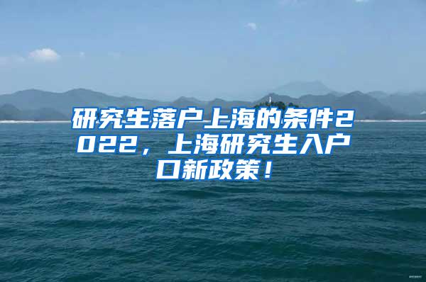研究生落户上海的条件2022，上海研究生入户口新政策！