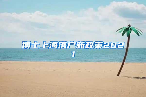 博士上海落户新政策2021