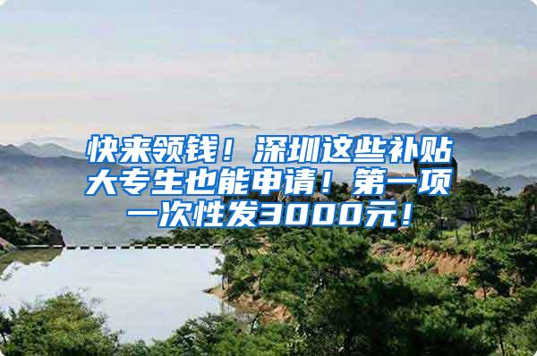 快来领钱！深圳这些补贴大专生也能申请！第一项一次性发3000元！