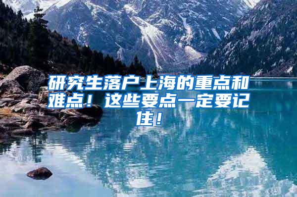 研究生落户上海的重点和难点！这些要点一定要记住！