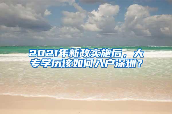 2021年新政实施后，大专学历该如何入户深圳？