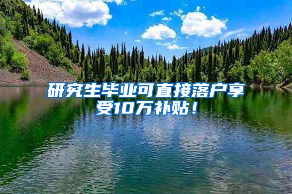 研究生毕业可直接落户享受10万补贴！