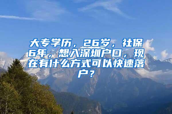 大专学历，26岁，社保6年，想入深圳户口，现在有什么方式可以快速落户？
