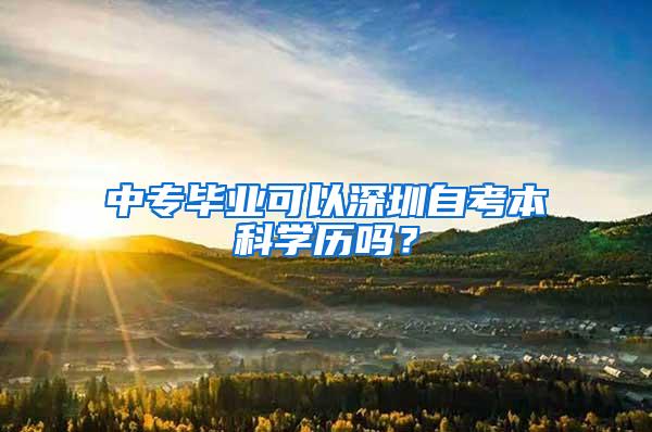 中专毕业可以深圳自考本科学历吗？