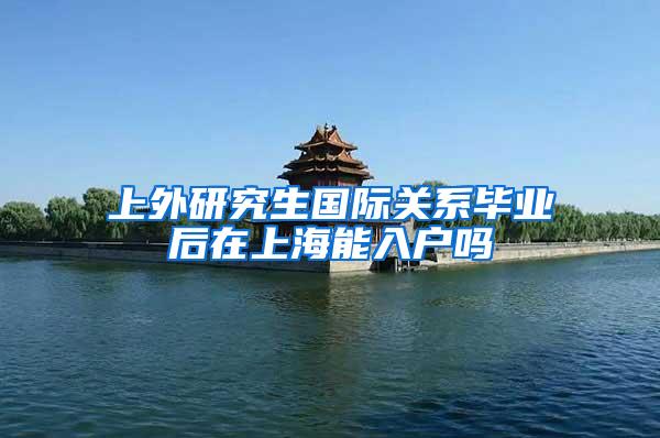 上外研究生国际关系毕业后在上海能入户吗