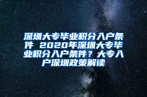 深圳大专毕业积分入户条件 2020年深圳大专毕业积分入户条件？大专入户深圳政策解读