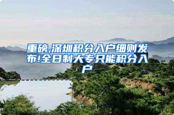 重磅,深圳积分入户细则发布!全日制大专只能积分入户