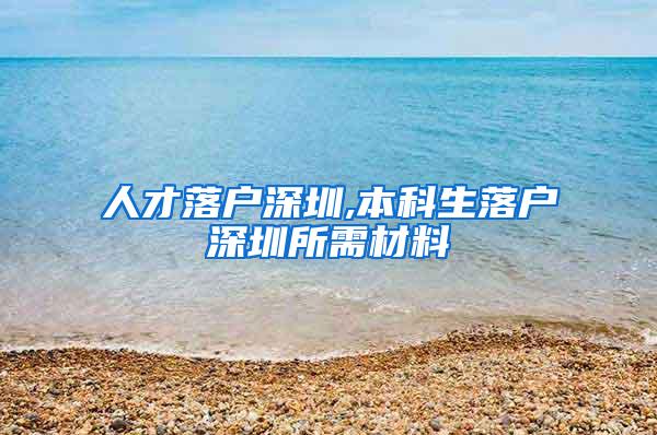 人才落户深圳,本科生落户深圳所需材料
