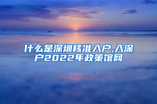 什么是深圳核准入户,入深户2022年政策馆网