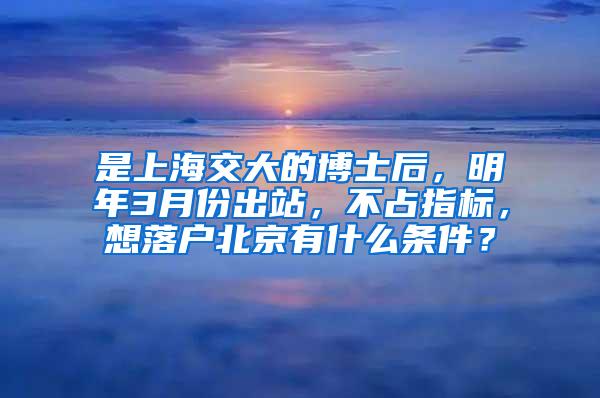 是上海交大的博士后，明年3月份出站，不占指标，想落户北京有什么条件？
