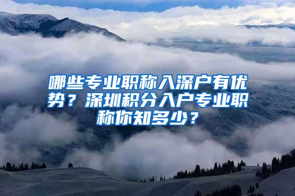 哪些专业职称入深户有优势？深圳积分入户专业职称你知多少？
