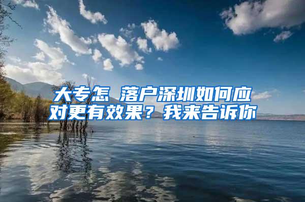 大专怎麼落户深圳如何应对更有效果？我来告诉你