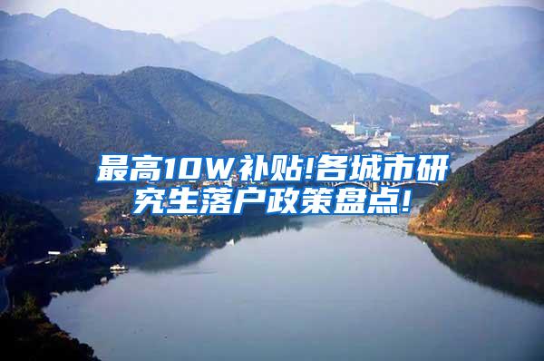 最高10W补贴!各城市研究生落户政策盘点!