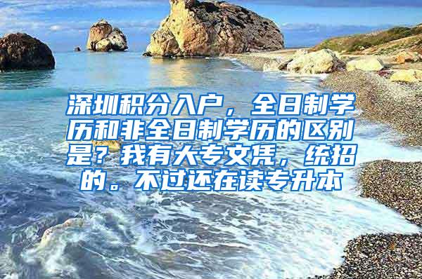 深圳积分入户，全日制学历和非全日制学历的区别是？我有大专文凭，统招的。不过还在读专升本