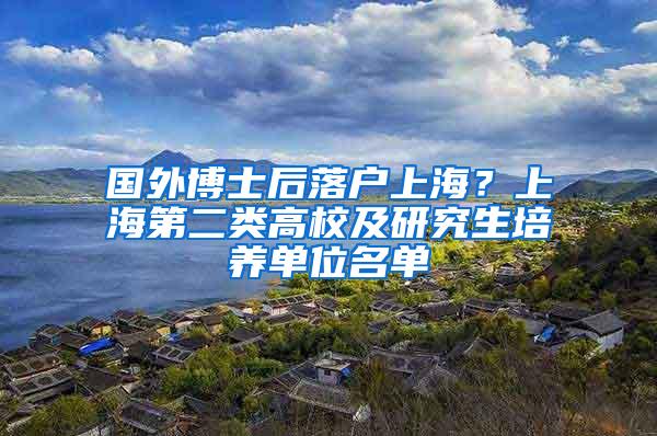 国外博士后落户上海？上海第二类高校及研究生培养单位名单