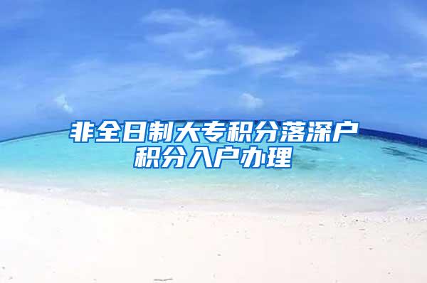 非全日制大专积分落深户积分入户办理