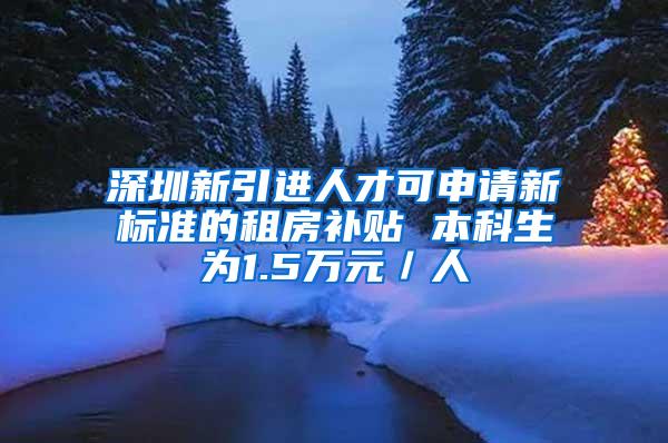 深圳新引进人才可申请新标准的租房补贴 本科生为1.5万元／人