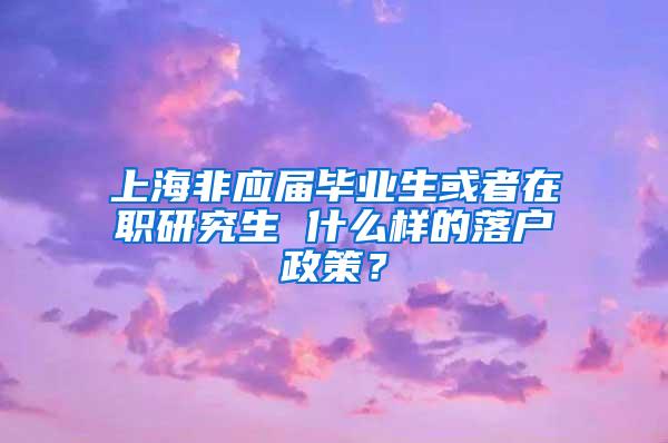 上海非应届毕业生或者在职研究生 什么样的落户政策？