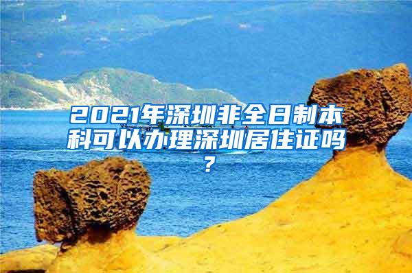 2021年深圳非全日制本科可以办理深圳居住证吗？