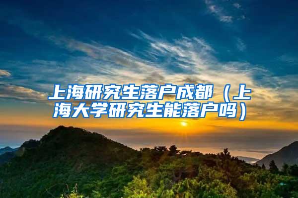 上海研究生落户成都（上海大学研究生能落户吗）