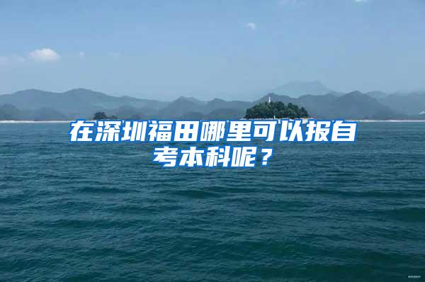 在深圳福田哪里可以报自考本科呢？