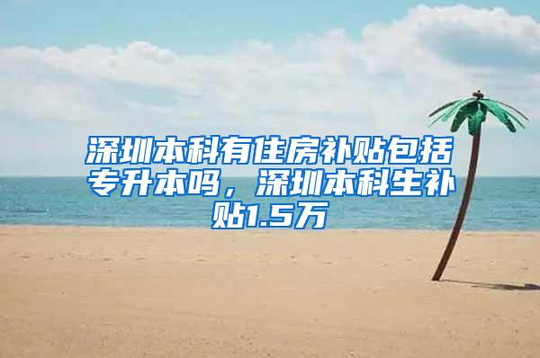 深圳本科有住房补贴包括专升本吗，深圳本科生补贴1.5万