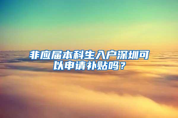非应届本科生入户深圳可以申请补贴吗？