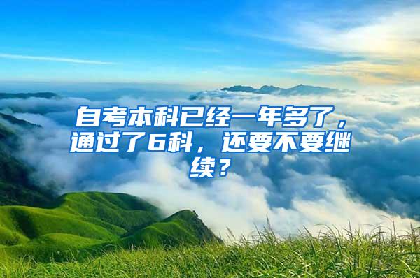 自考本科已经一年多了，通过了6科，还要不要继续？