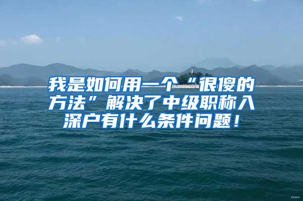 我是如何用一个“很傻的方法”解决了中级职称入深户有什么条件问题！